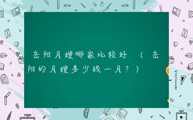 岳阳月嫂哪家比较好 (岳阳的月嫂多少钱一月？)